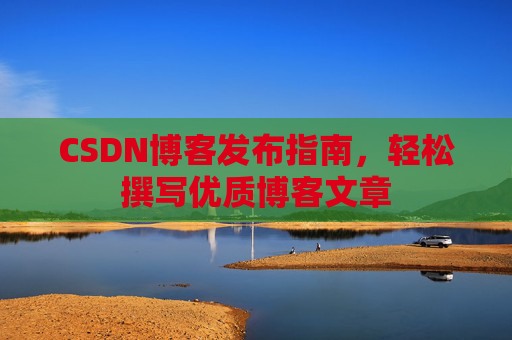 CSDN博客发布指南，轻松撰写优质博客文章